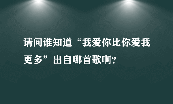 请问谁知道“我爱你比你爱我更多”出自哪首歌啊？