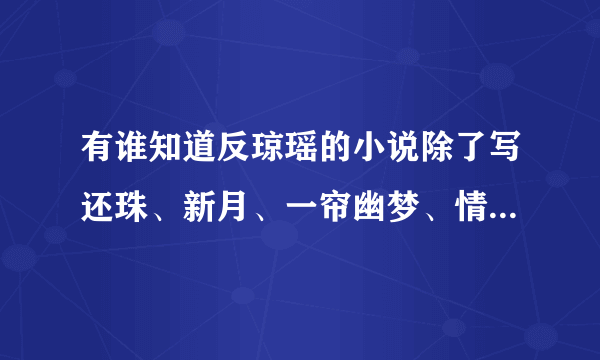 有谁知道反琼瑶的小说除了写还珠、新月、一帘幽梦、情深深雨蒙蒙、水云间、梅花烙之外还有什么？多多益善