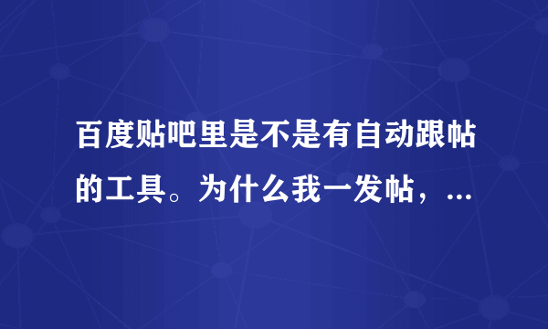 百度贴吧里是不是有自动跟帖的工具。为什么我一发帖，总有特别快的跟帖，而且都是乱七八糟的广告内容？