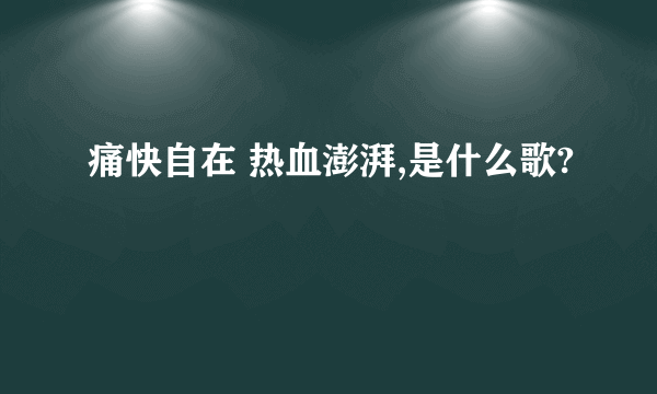 痛快自在 热血澎湃,是什么歌?