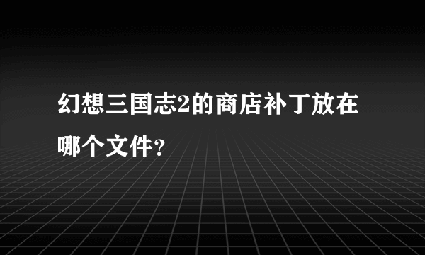 幻想三国志2的商店补丁放在哪个文件？