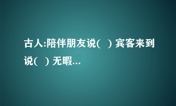 古人:陪伴朋友说(  ) 宾客来到说(  ) 无暇陪客说(  ) 等待客人说(  ) 请人勿送说(  )