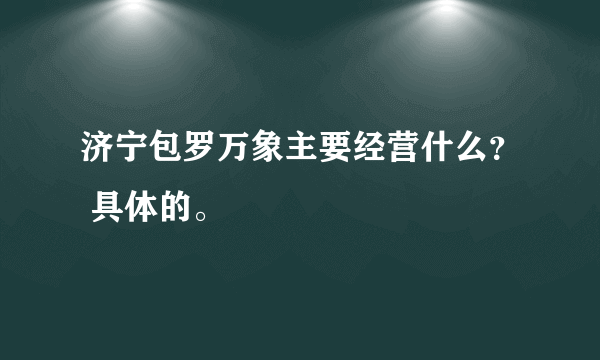 济宁包罗万象主要经营什么？ 具体的。