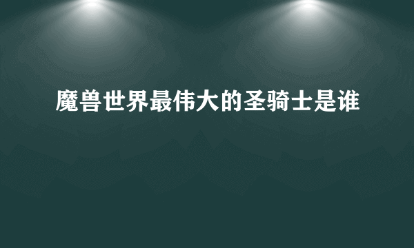 魔兽世界最伟大的圣骑士是谁