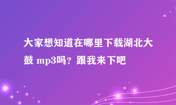 大家想知道在哪里下载湖北大鼓 mp3吗？跟我来下吧