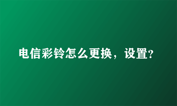 电信彩铃怎么更换，设置？