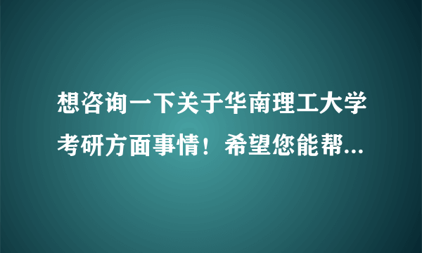 想咨询一下关于华南理工大学考研方面事情！希望您能帮助我一下！我真的很想考华南理工大学！