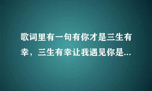 歌词里有一句有你才是三生有幸，三生有幸让我遇见你是什么歌名？是一个电视剧的片尾曲知道的说一下。谢谢