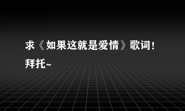 求《如果这就是爱情》歌词！拜托~