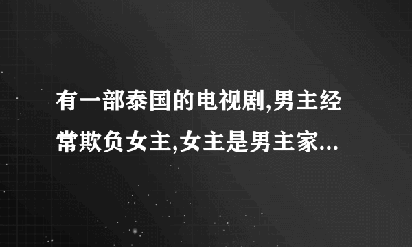 有一部泰国的电视剧,男主经常欺负女主,女主是男主家里的佣人，我印象中男主喝醉了还在楼梯上强吻了女主？