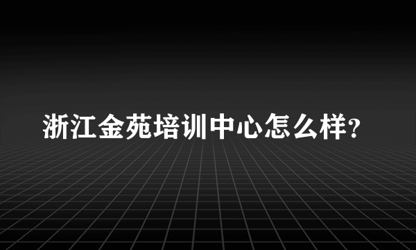 浙江金苑培训中心怎么样？