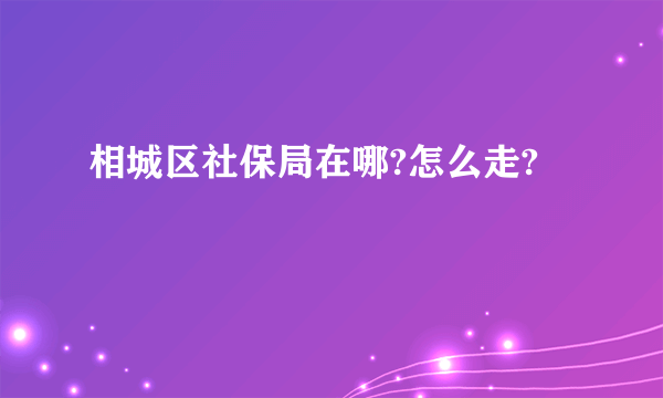 相城区社保局在哪?怎么走?