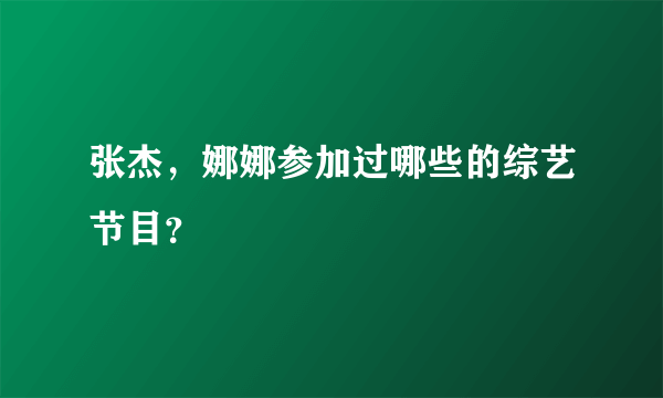 张杰，娜娜参加过哪些的综艺节目？