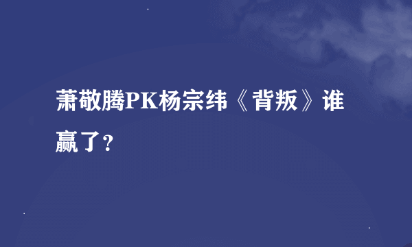 萧敬腾PK杨宗纬《背叛》谁赢了？