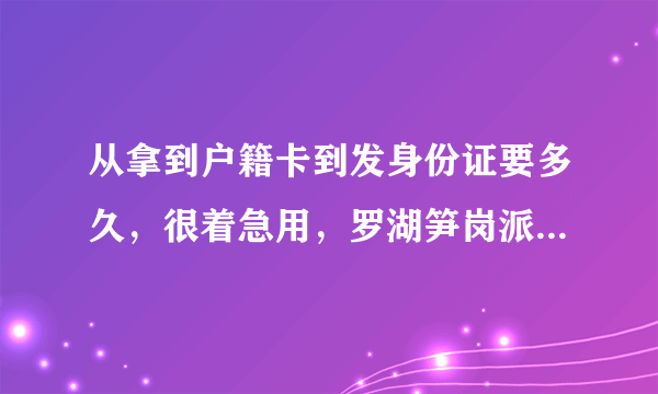 从拿到户籍卡到发身份证要多久，很着急用，罗湖笋岗派出所的效率听说很差，跟福田相比。