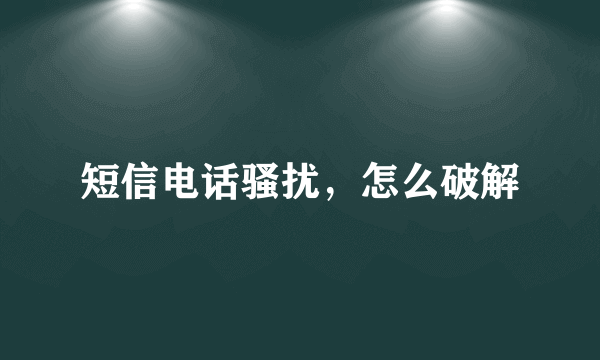 短信电话骚扰，怎么破解