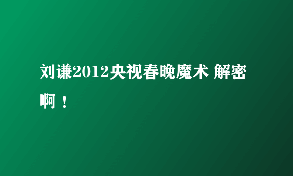 刘谦2012央视春晚魔术 解密啊 ！