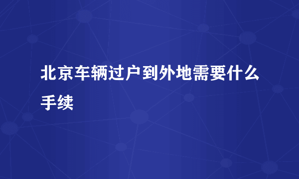 北京车辆过户到外地需要什么手续