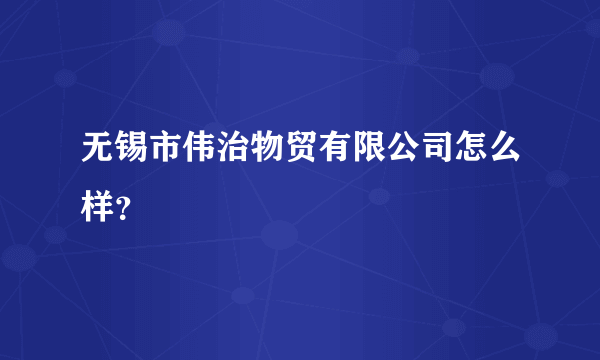 无锡市伟治物贸有限公司怎么样？