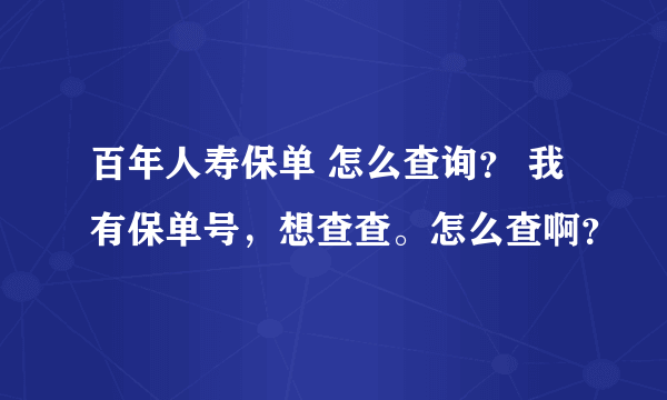 百年人寿保单 怎么查询？ 我有保单号，想查查。怎么查啊？