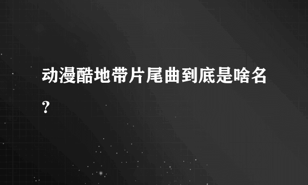 动漫酷地带片尾曲到底是啥名？