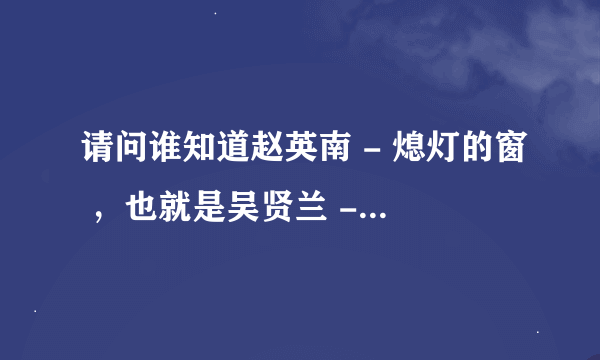 请问谁知道赵英南 - 熄灯的窗 ，也就是吴贤兰 - 愿。这首歌的歌词。