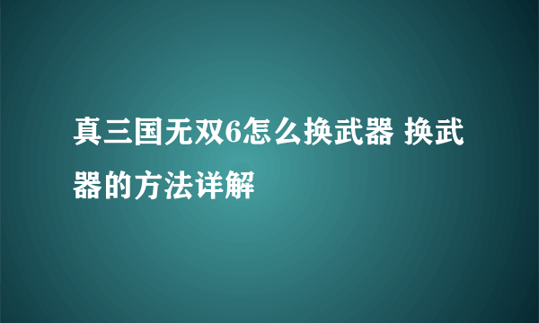 真三国无双6怎么换武器 换武器的方法详解