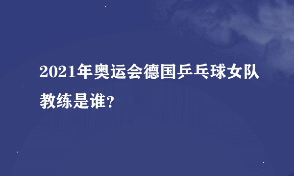 2021年奥运会德国乒乓球女队教练是谁？