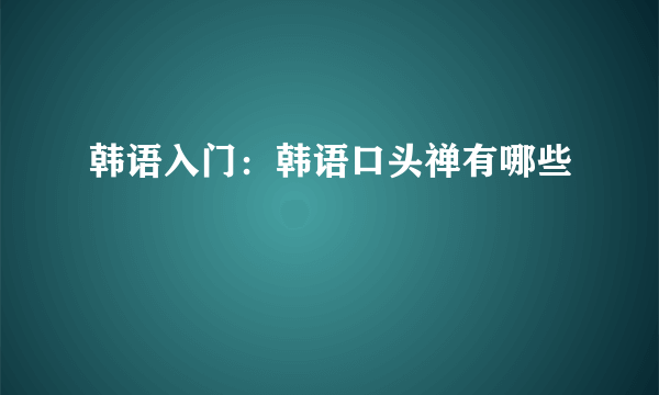 韩语入门：韩语口头禅有哪些