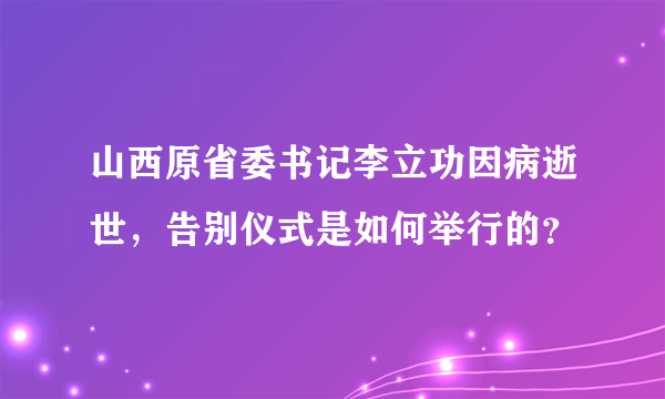 山西原省委书记李立功因病逝世，告别仪式是如何举行的？