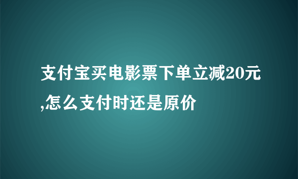 支付宝买电影票下单立减20元,怎么支付时还是原价