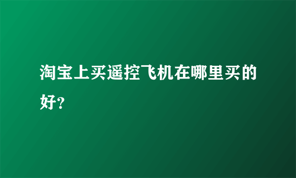 淘宝上买遥控飞机在哪里买的好？