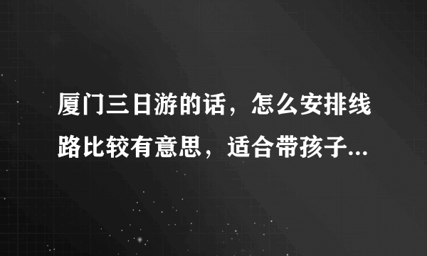 厦门三日游的话，怎么安排线路比较有意思，适合带孩子的那种玩法？