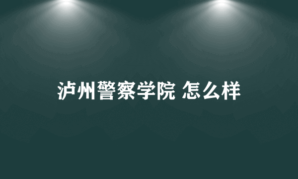 泸州警察学院 怎么样