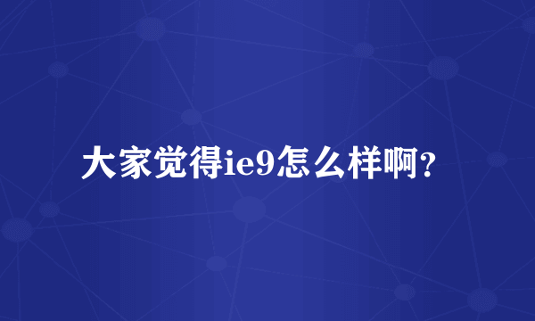 大家觉得ie9怎么样啊？