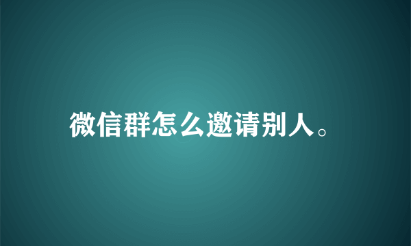 微信群怎么邀请别人。