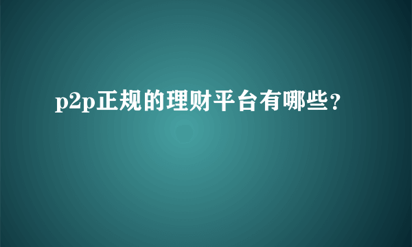 p2p正规的理财平台有哪些？