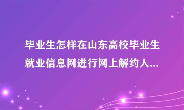 毕业生怎样在山东高校毕业生就业信息网进行网上解约人才服务中心,再签约其他单位