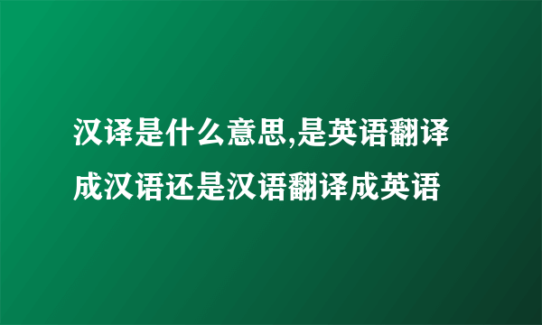 汉译是什么意思,是英语翻译成汉语还是汉语翻译成英语