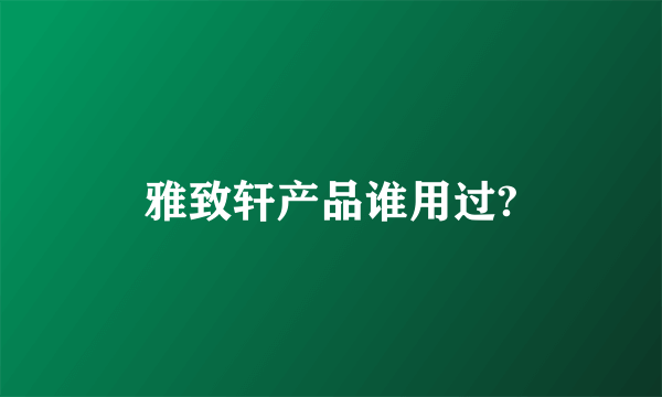 雅致轩产品谁用过?