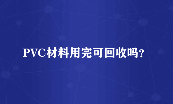 PVC材料用完可回收吗？