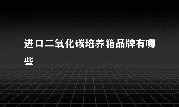 进口二氧化碳培养箱品牌有哪些