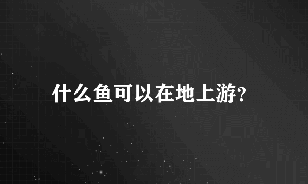 什么鱼可以在地上游？