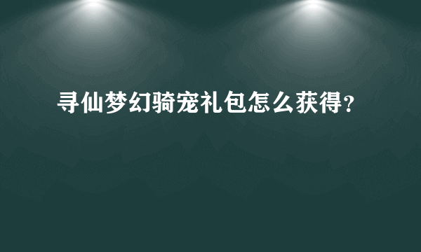 寻仙梦幻骑宠礼包怎么获得？