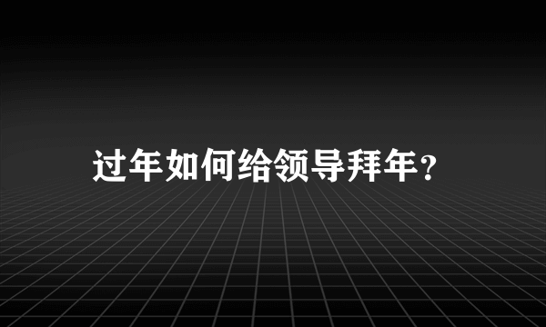 过年如何给领导拜年？