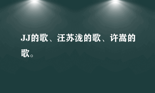 JJ的歌、汪苏泷的歌、许嵩的歌。