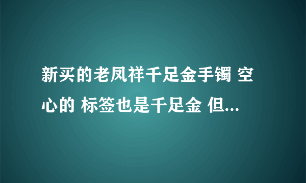 新买的老凤祥千足金手镯 空心的 标签也是千足金 但是买回来后发现手镯内侧打的是足金？