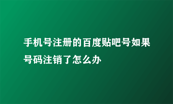 手机号注册的百度贴吧号如果号码注销了怎么办