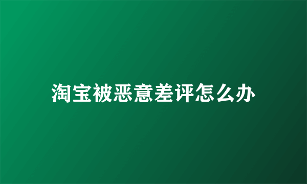 淘宝被恶意差评怎么办