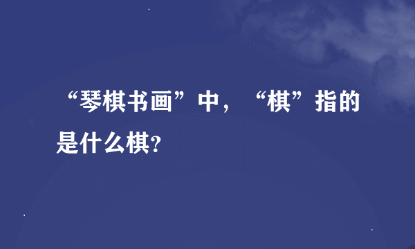 “琴棋书画”中，“棋”指的是什么棋？